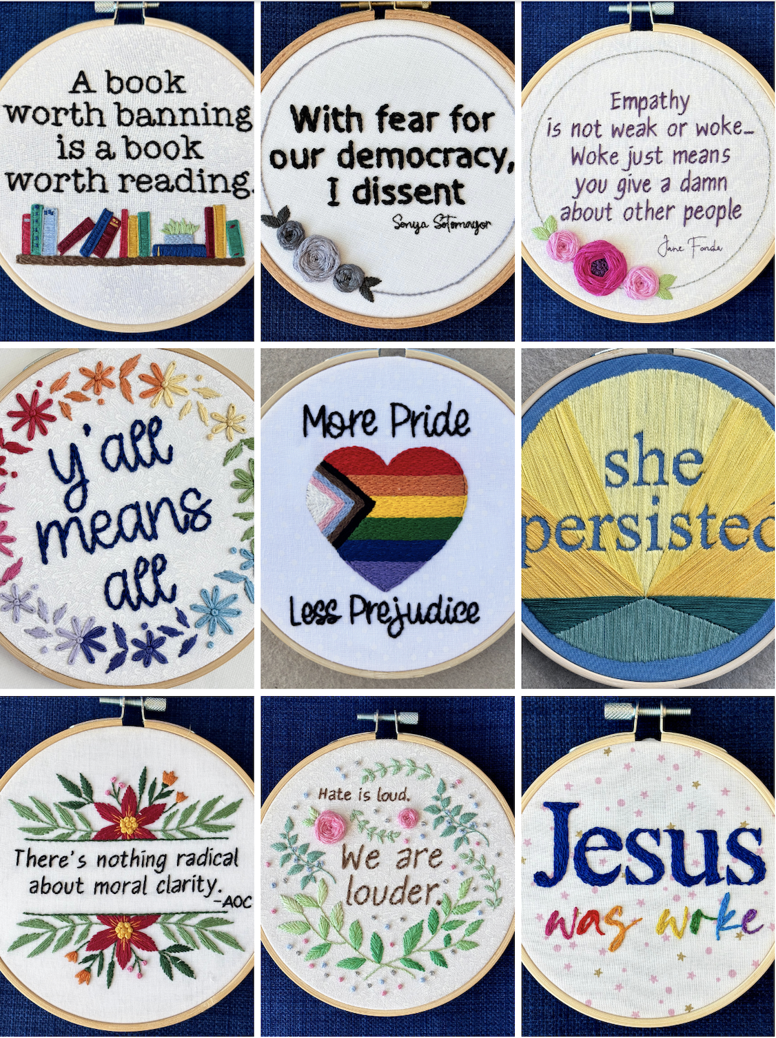 A 3x3 grid of example embroidery hoops. A book worth banning is a book worth reading. With fear for our democracy, I dissent. Empathy is not weak or woke. It just means you give a damn about other people. Jane Fonda. Y'all means all. More Pride, less Prejudice. She persisted. There's nothing radical about moral clarity -AOC. Hate is loud, we are louder. Jesus was woke.